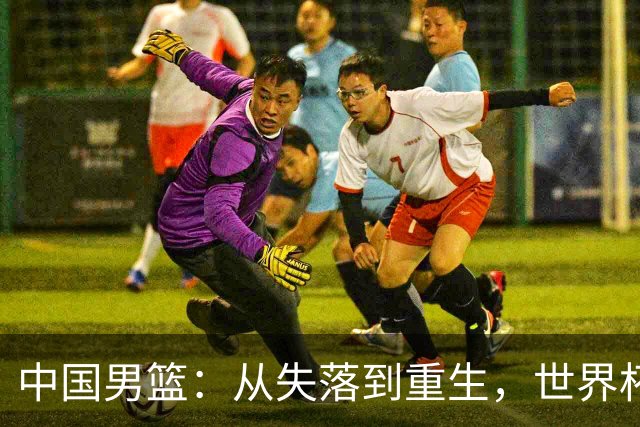 中国男篮：从失落到重生，世界杯梦终于醒了？