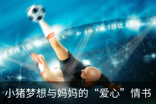 小猪梦想与妈妈的“爱心”情书