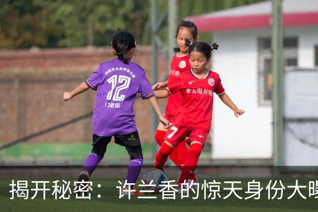 揭开秘密：许兰香的惊天身份大曝光！