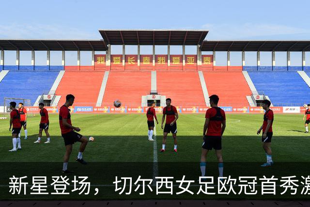 新星登场，切尔西女足欧冠首秀激情四射！