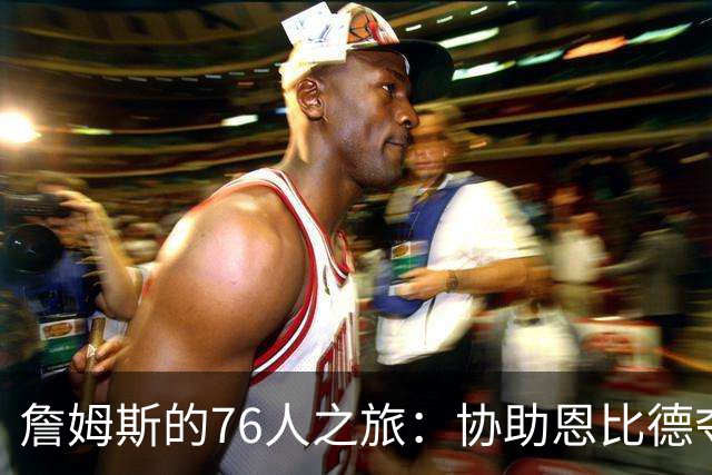 詹姆斯的76人之旅：协助恩比德夺冠的心愿